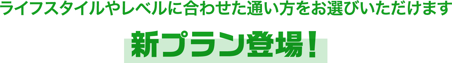 ライフスタイルにやレベルに合わせた通い方をお選びいただけます 新プラン登場!
